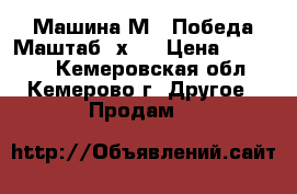 Машина М20 Победа.Маштаб 1х8. › Цена ­ 35 000 - Кемеровская обл., Кемерово г. Другое » Продам   